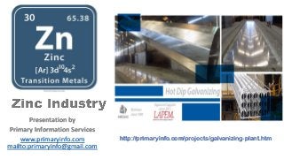 Presentation by
Primary Information Services
www.primaryinfo.com
mailto:primaryinfo@gmail.com
http://primaryinfo.com/projects/galvanizing-plant.htm
 