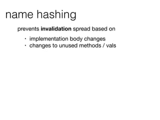 name hashing
• implementation body changes

• changes to unused methods / vals
prevents invalidation spread based on

 