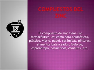  El compuesto de zinc tiene uso
 farmacéutico, así como para neumáticos,
plástico, vidrio, papel, cerámicas, pinturas,
      alimentos balanceados, fósforos,
  esparadrapo, cosméticos, esmaltes, etc.
 