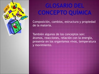 Composición, cambios, estructura y propiedad
de la materia.

También algunos de los conceptos son:
átomos, reacciones, relación con la energía,
presente en los organismos vivos, temperatura
y movimiento.
 
