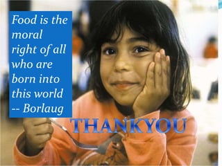 Food is the
moral
right of all
who are
born into
this world
-- Borlaug
 
