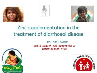 Zinc supplementation in the
treatment of diarrhoeal disease
Dr. Anil Kumar
Child Health and Nutrition &
Immunization Plus

 