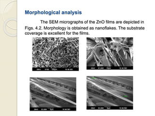Morphological analysis
The SEM micrographs of the ZnO films are depicted in
Figs. 4.2. Morphology is obtained as nanoflakes. The substrate
coverage is excellent for the films.
 