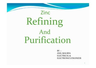 Zinc
Refining
And
1
And
Purification
BY : -
ANIL MAURYA
ELECTRICAL &
ELECTRONICS ENGINEER
 