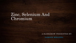 Zinc, Selenium And
Chromium
A SLIDESHOW PRESENTED BY:
SAMSON MIRANDA
 