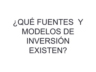 ¿QUÉ FUENTES Y
MODELOS DE
INVERSIÓN
EXISTEN?
 