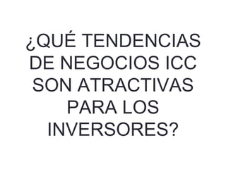 ¿QUÉ TENDENCIAS
DE NEGOCIOS ICC
SON ATRACTIVAS
PARA LOS
INVERSORES?
 
