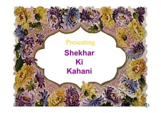 Presenting
ShekharShekhar
Ki
Kahani
 
