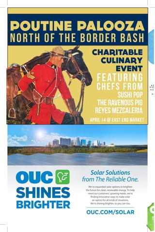C
TA
Solar Solutions
from The Reliable One.
We’ve expanded solar options to brighten
the future for clean, renewable energy. To help
meet our customers’ growing needs, we’re
finding innovative ways to make solar
an option for all kinds of situations.
We’re shining brighter, so you can too.
OUC.COM/SOLAR
SHINES
BRIGHTER
OUCShinesBrighter2019_Bungalower_2019-03_8-5x5-5.indd 1 3/4/19 2:07 PM
POUTINE PALOOZA
NORTH OF THE BORDER BASH
CHARITABLE
CULINARY
EVENT
FEATURING
CHEFS FROM
SUSHI POP
THE RAVENOUS PIG
REYES MEZCALERIA
april 14 @ east end market
 