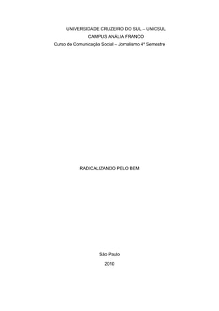 UNIVERSIDADE CRUZEIRO DO SUL – UNICSUL
                CAMPUS ANÁLIA FRANCO
Curso de Comunicação Social – Jornalismo 4º Semestre




            RADICALIZANDO PELO BEM




                     São Paulo

                       2010
 