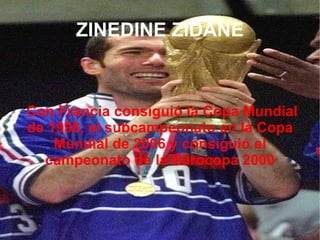 ZINEDINE ZIDANE Con Francia consiguió la Copa Mundial de 1998, el subcampeonato en la Copa Mundial de 2006 y consiguió el campeonato de la Eurocopa 2000 