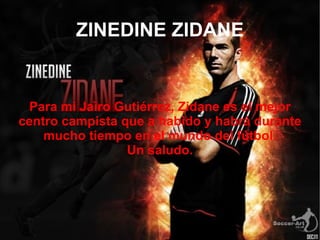 ZINEDINE ZIDANE Para mi Jairo Gutiérrez, Zidane es el mejor centro campista que a habido y habrá durante mucho tiempo en el mundo del fútbol. Un saludo. Para mi Jairo Gutiérrez, Zidane es el mejor centro campista que a habido y habrá durante mucho tiempo en el mundo del fútbol. Un saludo. 