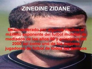 ZINEDINE ZIDANE Es considerado por algunos medios el máximo exponente del fútbol mundial de mediados de los años 90 y principios del 2000 así como uno de los mejores jugadores de fútbol de todos los tiempos 