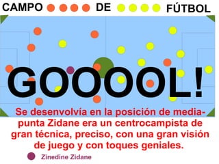 Se desenvolvía en la posición de media-punta Zidane era un centrocampista de gran técnica, preciso, con una gran visión de juego y con toques geniales.  CAMPO DE FÚTBOL Zinedine Zidane GOOOOL! 