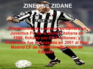 ZINEDINE ZIDANE Posteriormente continuó su carrera en Juventus FC de la Serie A italiana en 1996, fichado por £3.2 millones; y finalmente fue traspasado en 2001 al Real Madrid CF de la Primera División de España.  