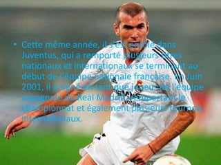 • Cette même année, il s'est enrôlé dans
Juventus, qui a remporté plusieurs titres
nationaux et internationaux se terminant au
début de l'équipe nationale française. En Juin
2001, il a signé en tant que joueur de l'équipe
espagnole du Real Madrid, remportant le
championnat et également plusieurs tournois
internationaux.
 