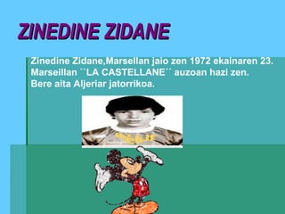 ZINEDINE ZIDANEZINEDINE ZIDANE
Zinedine Zidane,Marsellan jaio zen 1972 ekainaren 23.
Marseillan ``LA CASTELLANE´´ auzoan hazi zen.
Bere aita Aljeriar jatorrikoa.
 