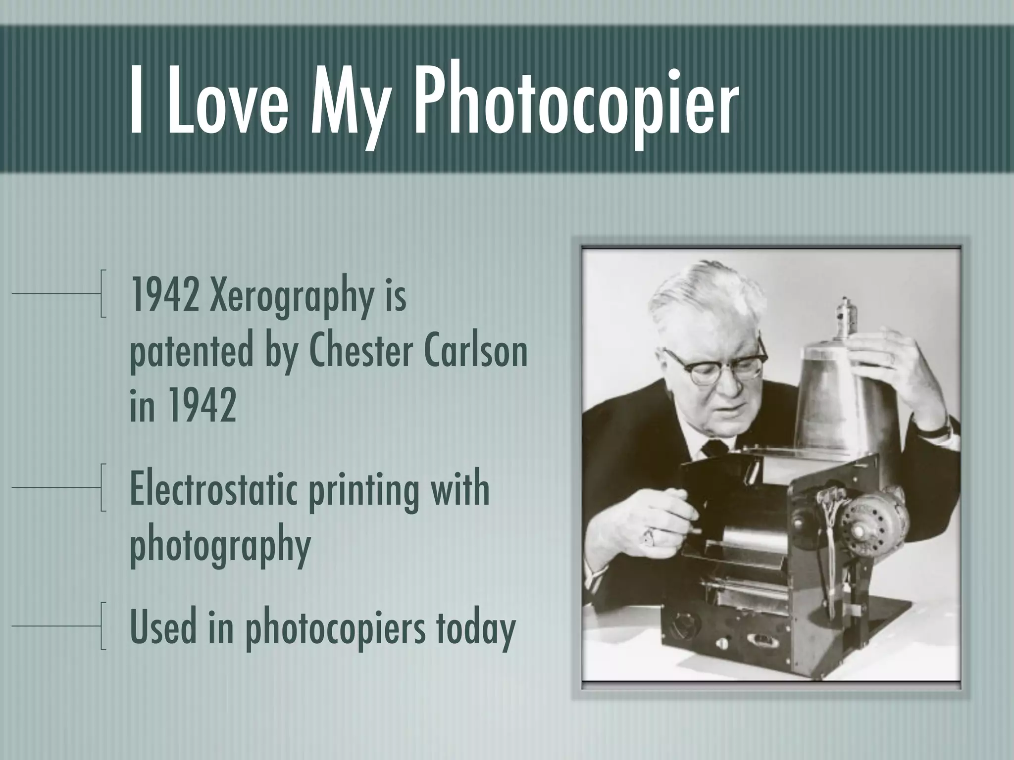 I Love My Photocopier

1942 Xerography is
patented by Chester Carlson
in 1942
Electrostatic printing with
photography
Used in photocopiers today
 