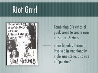 Riot Grrrl
             Combining DIY ethos of
             punk scene to create own
             music, art & zines
     ...