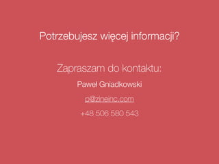 Potrzebujesz więcej informacji?
Zapraszam do kontaktu:
Paweł Gniadkowski
p@zineinc.com
+48 506 580 543
 