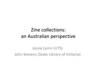 Zine collections: an Australian perspective Jessie Lymn (UTS) John Stevens (State Library of Victoria) 