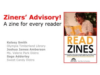Ziners’ Advisory!
A zine for every reader


 Kelsey Smith
 Olympia Timberland Library
 Joshua James Amberson
 Ms. Valerie Park Distro
 Sage Adderley
 Sweet Candy Distro
 