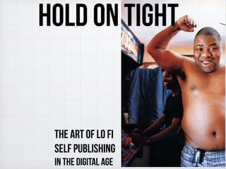 HOLD ON TIGHT
the art of lo fi
self publishing
in the digital age
 