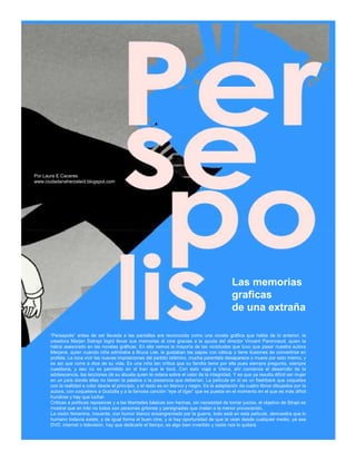 Por Laura E Caceres
www.ciudadanaherzeleid.blogspot.com




                                                                                                 Las memorias
                                                                                                 graficas
                                                                                                 de una extraña

       “Persepolis” antes de ser llevada a las pantallas era reconocida como una novela gráfica que habla de lo anterior, la
       creadora Marjan Satrapi logró llevar sus memorias al cine gracias a la ayuda del director Vincent Paronnaud, quien la
       había asesorado en las novelas gráficas. En ella vemos la mayoría de las vicisitudes que tuvo que pasar nuestra autora
       Marjane, quien cuando niña admiraba a Bruce Lee, le gustaban las papas con cátsup y tiene ilusiones de convertirse en
       profeta. Le toca vivir las nuevas imposiciones del partido islámico, mucha parentela desaparece o muere por esto mismo, y
       es así que corre a dios de su vida. Es una niña tan crítica que su familia teme por ella pues siempre pregunta, siempre
       cuestiona, y eso no es permitido en el Iran que le tocó. Con esto viaja a Viena, ahí comienza el desarrollo de la
       adolescencia, las lecciones de su abuela quien le reitera sobre el valor de la integridad. Y es que ya resulta difícil ser mujer
       en un país donde ellas no tienen la palabra o la presencia que deberían. La película en sí es un flashback que coquetea
       con la realidad a color desde el principio, y el resto es en blanco y negro. Es la adaptación de cuatro libros dibujados por la
       autora, con coqueteos a Godzilla y a la famosa canción “eye of tiger” que es puesta en el momento en el que es más difícil
       hundirse y hay que luchar.
       Críticas a políticas represivas y a las libertades básicas son hechas, sin necesidad de tomar juicios, el objetivo de Strapi es
       mostrar que en Irán no todos son personas gritonas y persignadas que matan a la menor provocación.
       La visión femenina, inocente, con humor blanco ensangrentado por la guerra, todo está en esta película, demuestra que lo
       humano todavía existe, y de igual forma el buen cine, y si hay oportunidad de que la vean desde cualquier medio, ya sea
       DVD, internet o televisión, hay que dedicarle el tiempo, es algo bien invertido y nadie nos lo quitará.
 