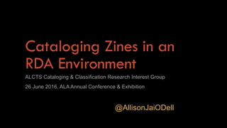 Cataloging Zines in an
RDA Environment
ALCTS Cataloging & Classification Research Interest Group
26 June 2016, ALA Annual Conference & Exhibition
@AllisonJaiODell
 