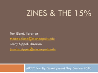 ZINES & THE 15%

Tom Eland, librarian
thomas.eland@minneapolis.edu
Jenny Sippel, librarian
jennifer.sippel@minneapolis.edu




           MCTC Faculty Development Day Session 2010
 