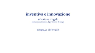 inventiva e innovazione
salvatore zingale
politecnico di milano, dipartimento di design
bologna, 25 ottobre 2016
 