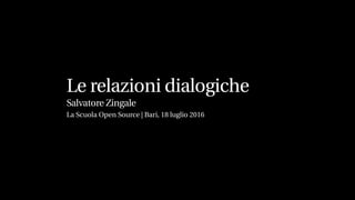 Le relazioni dialogiche
Salvatore Zingale
La Scuola Open Source | Bari, 18 luglio 2016
 