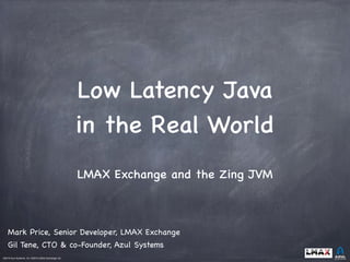 ©2015 Azul Systems, Inc. ©2015 LMAX Exchange Ltd.	
 	
 	
 	
 	
 	
LMAX Exchange and the Zing JVM
Mark Price, Senior Developer, LMAX Exchange

Gil Tene, CTO & co-Founder, Azul Systems
Low Latency Java
in the Real World
 