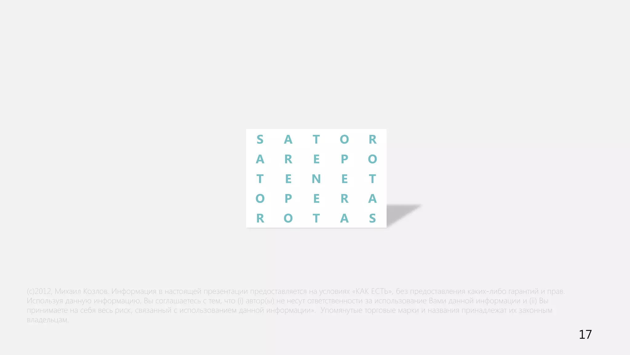 S       A      T       O       R
                                                             A       R       E      P      O
                                                             T       E      N       E       T
                                                             O       P       E      R      A
                                                             R       O      T       A       S




(c)2012, Михаил Козлов. Информация в настоящей презентации предоставляется на условиях «КАК ЕСТЬ», без предоставления каких-либо гарантий и прав.
Используя данную информацию, Вы соглашаетесь с тем, что (i) автор(ы) не несут ответственности за использование Вами данной информации и (ii) Вы
принимаете на себя весь риск, связанный с использованием данной информации». Упомянутые торговые марки и названия принадлежат их законным
владельцам.

                                                                                                                                                    17
 