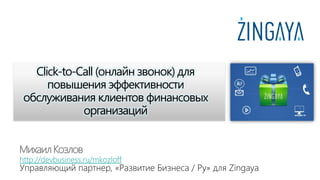 Click-to-Call (онлайн звонок) для
      повышения эффективности
 обслуживания клиентов финансовых
             организаций


Михаил Козлов
http://devbusiness.ru/mkozloff
Управляющий партнер, «Развитие Бизнеса / Ру» для Zingaya
 