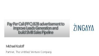 Pay Per Call (PPC) B2B advertisement to
     improve Leads Generation and
         build SMB Sales Pipeline


Michael Kozloff
Partner, The Untitled Venture Company
 