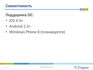 Совместимость

Поддержка ОС:
• iOS 4.3+
• Android 2.2+
• Windows Phone 8 (планируется)




8                 www.zingaya.com
 