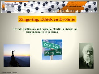 Zingeving, Ethiek en Evolutie 
Over de geschiedenis, anthropologie, filosofie en biologie van 
zingevingsvragen en de moraal 
Hans van der Heyden 
 