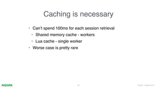 #nginx #nginxconf
Caching is necessary
• Can’t spend 100ms for each session retrieval
• Shared memory cache - workers
• Lua cache - single worker
• Worse case is pretty rare
50
 