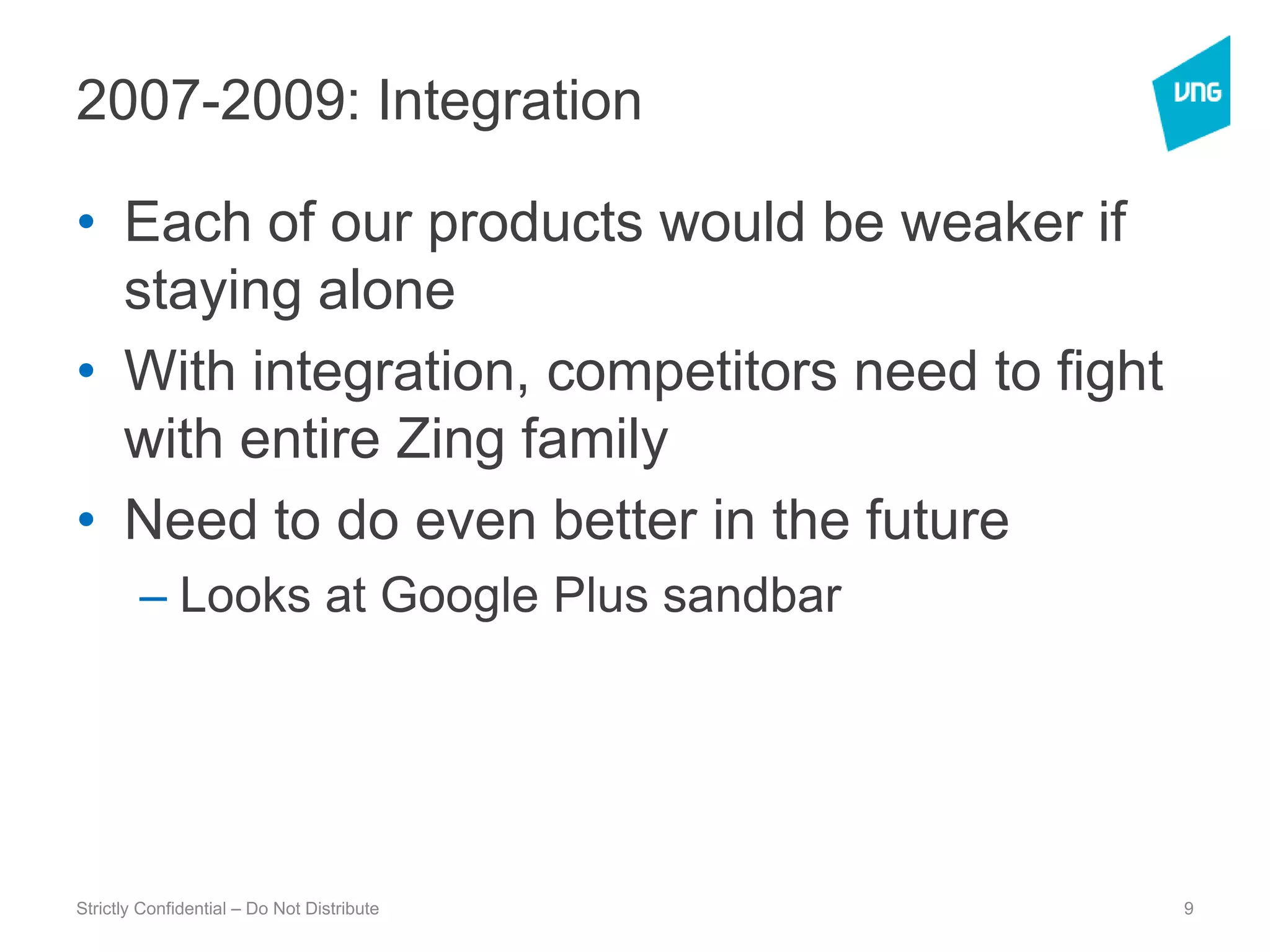 2007-2009: IntegrationEach of our products would be weaker if staying aloneWith integration, competitors need to fight with entire Zing familyNeed to do even better in the futureLooks at Google Plus sandbarStrictly Confidential – Do Not Distribute9
