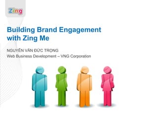 Building Brand Engagement
with Zing Me
NGUYỄN VĂN ĐỨC TRỌNG
Web Business Development – VNG Corporation
 