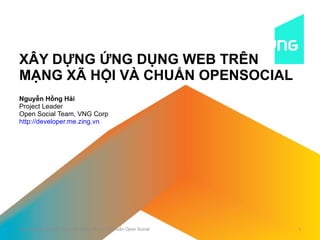 XÂY DỰNG ỨNG DỤNG WEB TRÊN MẠNG XÃ HỘI VÀ CHUẨN OPENSOCIAL Nguyễn Hồng Hải Project Leader Open Social Team, VNG Corp http://developer.me.zing.vn Xây dựng Ứng dụng Web trên Mạng xã hội và Chuẩn Open Social 