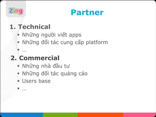 Partner
1. Technical
   Những người viết apps
   Những đối tác cung cấp platform
   …
2. Commercial
     Những nhà đầu tư
     Những đối tác quảng cáo
     Users base
     …
 