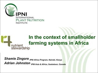 Shamie Zingore  IPNI Africa Program, Nairobi, Kenya Adrian Johnston  IPNI Asia & Africa, Saskatoon, Canada CIALCA International Conference, Kigali, Rwanda, 24/10/2011 In the context of smallholder  farming systems in Africa  