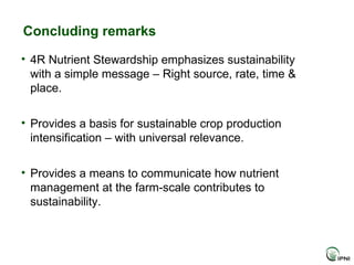 Concluding remarks <ul><ul><li>4R Nutrient Stewardship emphasizes sustainability with a simple message – Right source, rat...