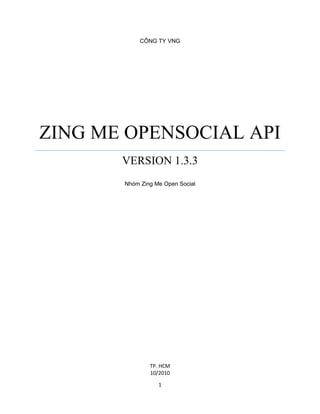 CÔNG TY VNG




ZING ME OPENSOCIAL API
       VERSION 1.3.3
       Nhóm Zing Me Open Social




               TP. HCM
               10/2010

                  1
 