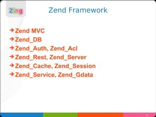 Zend Framework

? Zend MVC
? Zend_DB
? Zend_Auth, Zend_Acl
? Zend_Rest, Zend_Server
? Zend_Cache, Zend_Session
? Zend_Service, Zend_Gdata




                             13
 