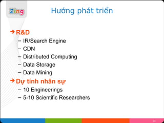 H??ng pht tri?n

? R&D
  C   IR/Search Engine
  C   CDN
  C   Distributed Computing
  C   Data Storage
  C   Data Mining
? D?   tnh nh?n s?
  C 10 Engineerings
  C 5-10 Scientific Researchers



                                   24
 