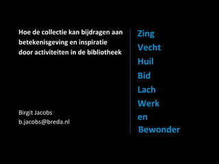 Hoe de collectie kan bijdragen aan
betekenisgeving en inspiratie
door activiteiten in de bibliotheek
Birgit Jacobs
b.jacobs@breda.nl
Zing
Vecht
Huil
Bid
Lach
Werk
en
Bewonder
 