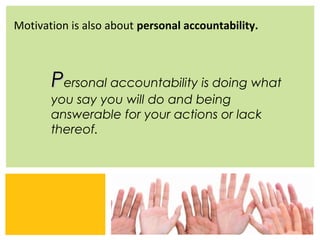 Motivation is also about personal accountability.



       Personal accountability is doing what
       you say you will do and being
       answerable for your actions or lack
       thereof.




                                     Zing Consulting Group ©2011   |   www.zingcg.com
 
